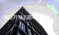网站开发主题有哪些_(网站开发形式有哪几种)