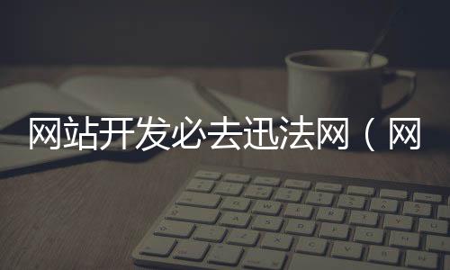 网站开发必去迅法网(网站开发必去迅法网吗)