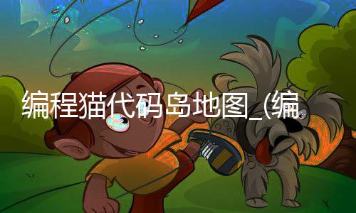编程猫代码岛地图_(编程猫代码岛传送门怎么做)