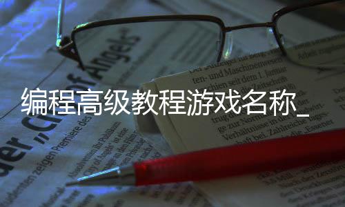 编程高级教程游戏名称_(编程高级教程游戏名称叫什么)