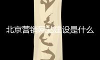 北京营销网站建设是什么（北京网络营销公司网页）