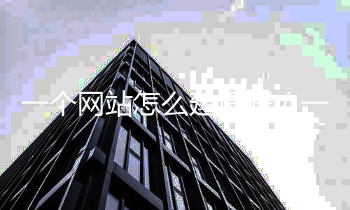 一个网站怎么建设好（一个网站怎么建设好看）