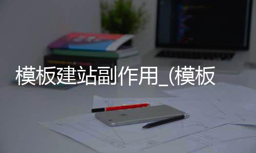 模板建站副作用_(模板建站符合哪些工作需求?)