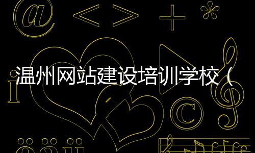 温州网站建设培训学校（温州网站建设系统）