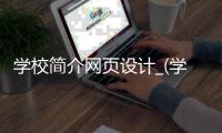 学校简介网页设计_(学校简介网页设计代码)