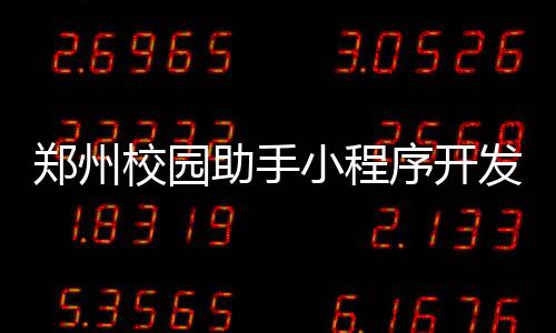 郑州校园助手小程序开发_(郑州校园助手小程序开发公司)