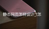 静态网页怎样设计_(怎么设计一个静态网页) 