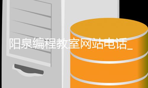 阳泉编程教室网站电话_(阳泉少儿编程培训在哪里)