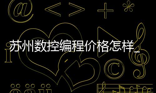 苏州数控编程价格怎样_(苏州数控操作工工资怎么样)