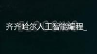 齐齐哈尔人工智能编程_(齐齐哈尔有计算机学校吗)